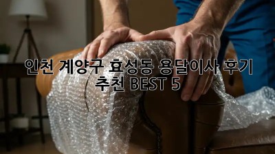 인천 계양구 효성동 용달이사 후기 추천 BEST 5